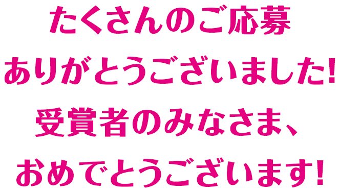 たくさんのご応募ありがとうございました! 受賞者のみなさま、おめでとうございます!