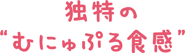 たのしさ1  独特の"むにゅぷる食感"